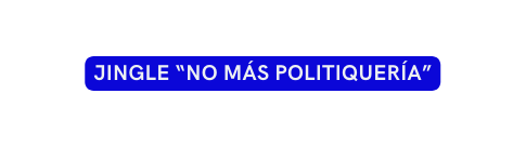JINGLE NO MÁS POLITIQUERÍA